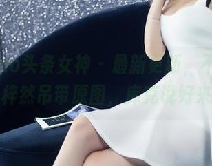 TouTiao头条女神 - 最新更新，不看后悔！张梓然吊带原图，库克说好来着！