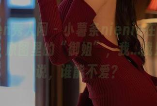Xiuren秀人网 - 小薯条nienie在线循环播放，原图里的“御姐”，我...我只是想说，谁能不爱？