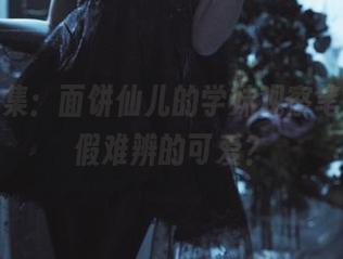最新图集：面饼仙儿的学妹观察笔记，真假难辨的可爱？